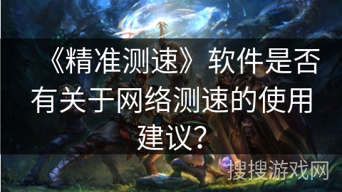 《精准测速》软件是否有关于网络测速的使用建议？