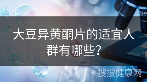 大豆异黄酮片的适宜人群有哪些？