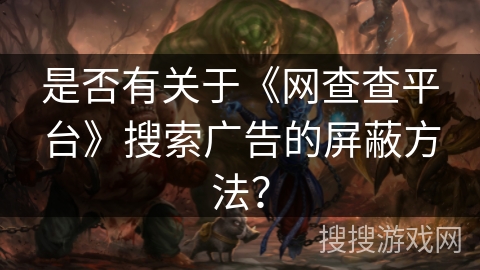 是否有关于《网查查平台》搜索广告的屏蔽方法？