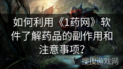 如何利用《1药网》软件了解药品的副作用和注意事项？