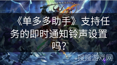 《单多多助手》支持任务的即时通知铃声设置吗？