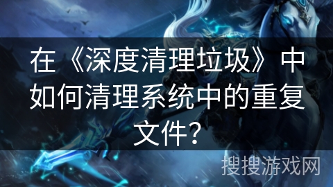 在《深度清理垃圾》中如何清理系统中的重复文件？