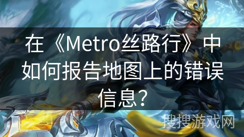 在《Metro丝路行》中如何报告地图上的错误信息？
