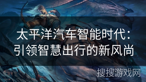 太平洋汽车智能时代：引领智慧出行的新风尚