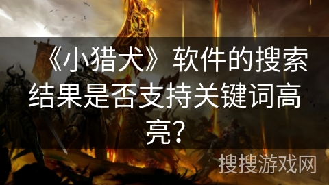 《小猎犬》软件的搜索结果是否支持关键词高亮？