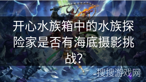 开心水族箱中的水族探险家是否有海底摄影挑战？