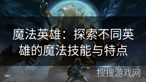 魔法英雄：探索不同英雄的魔法技能与特点