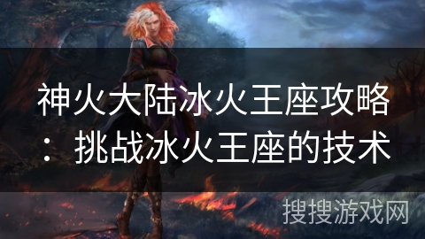 神火大陆冰火王座攻略：挑战冰火王座的技术