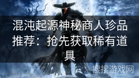 混沌起源神秘商人珍品推荐：抢先获取稀有道具