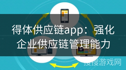 得体供应链app：强化企业供应链管理能力