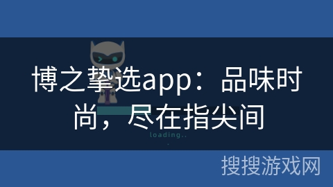 博之挚选app：品味时尚，尽在指尖间