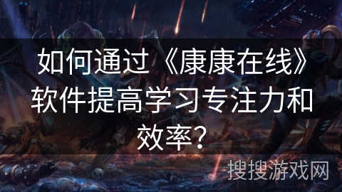 如何通过《康康在线》软件提高学习专注力和效率？