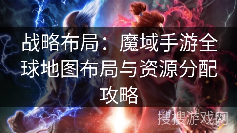 战略布局：魔域手游全球地图布局与资源分配攻略