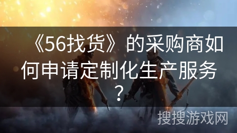 《56找货》的采购商如何申请定制化生产服务？