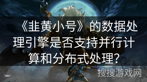 《韭黄小号》的数据处理引擎是否支持并行计算和分布式处理？