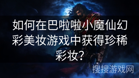 如何在巴啦啦小魔仙幻彩美妆游戏中获得珍稀彩妆？