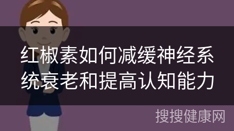 红椒素如何减缓神经系统衰老和提高认知能力