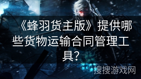 《蜂羽货主版》提供哪些货物运输合同管理工具？