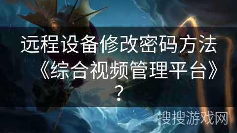 远程设备修改密码方法《综合视频管理平台》？