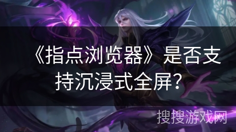 《指点浏览器》是否支持沉浸式全屏？