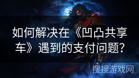 如何解决在《凹凸共享车》遇到的支付问题？