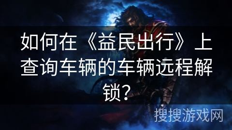 如何在《益民出行》上查询车辆的车辆远程解锁？