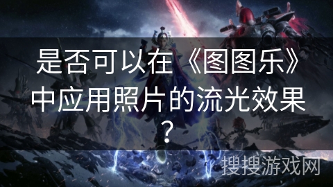是否可以在《图图乐》中应用照片的流光效果？