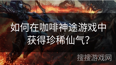 如何在咖啡神途游戏中获得珍稀仙气？