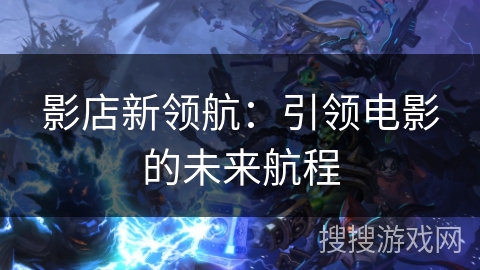 影店新领航：引领电影的未来航程