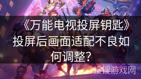 《万能电视投屏钥匙》投屏后画面适配不良如何调整? 《万能电视投屏钥匙》投屏后画面适配不良如何调整?