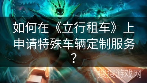 如何在《立行租车》上申请特殊车辆定制服务？