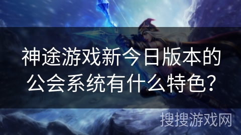 神途游戏新今日版本的公会系统有什么特色？