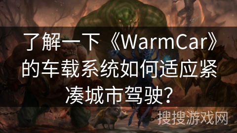 了解一下《WarmCar》的车载系统如何适应紧凑城市驾驶？