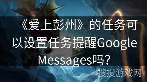 《爱上彭州》的任务可以设置任务提醒GoogleMessages吗？