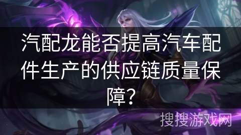汽配龙能否提高汽车配件生产的供应链质量保障？