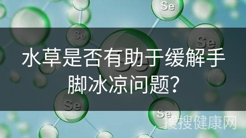 水草是否有助于缓解手脚冰凉问题？