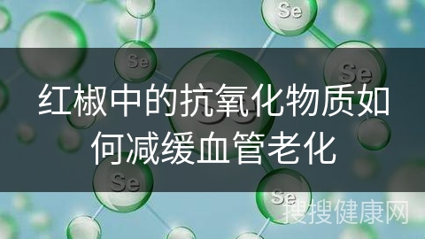 红椒中的抗氧化物质如何减缓血管老化