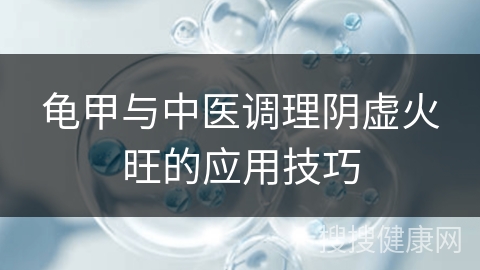 龟甲与中医调理阴虚火旺的应用技巧