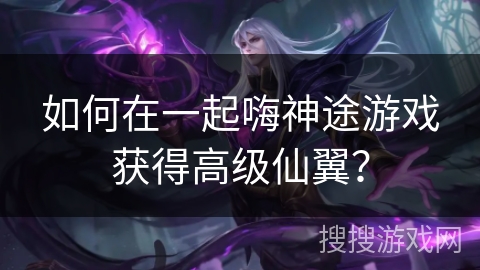 如何在一起嗨神途游戏获得高级仙翼？