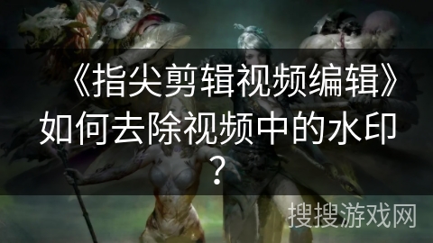 《指尖剪辑视频编辑》如何去除视频中的水印？