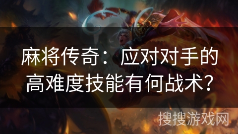 麻将传奇：应对对手的高难度技能有何战术？