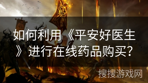 如何利用《平安好医生》进行在线药品购买？