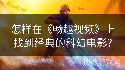 怎样在《畅趣视频》上找到经典的科幻电影？