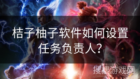 桔子柚子软件如何设置任务负责人? 桔子柚子软件如何设置任务负责人?