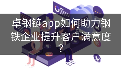 卓钢链app如何助力钢铁企业提升客户满意度？