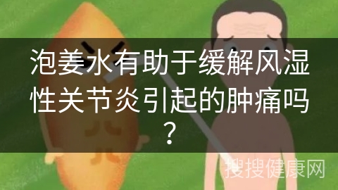 泡姜水有助于缓解风湿性关节炎引起的肿痛吗？