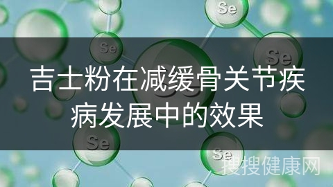 吉士粉在减缓骨关节疾病发展中的效果