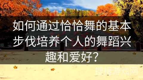 如何通过恰恰舞的基本步伐培养个人的舞蹈兴趣和爱好? 如何通过恰恰舞的基本步伐培养个人的舞蹈兴趣和爱好?