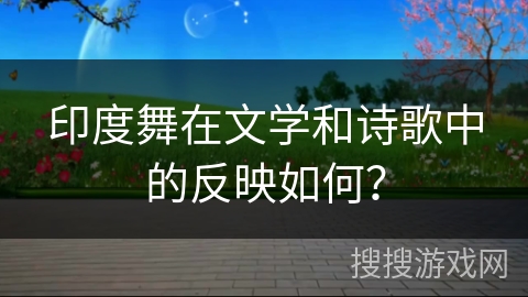 印度舞在文学和诗歌中的反映如何? 印度舞在文学和诗歌中的反映如何?