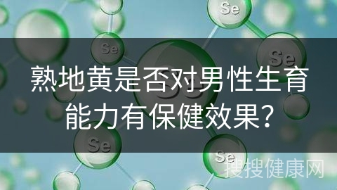 熟地黄是否对男性生育能力有保健效果？